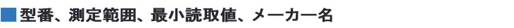 型番、測定範囲、最小読取値、メーカー名