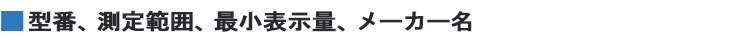 型番、測定範囲、最小表示量、メーカー名