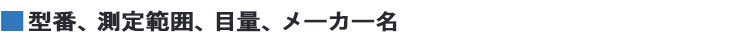 型番、測定範囲、目量、メーカー名