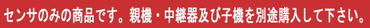 センサのみの商品です。親機・中継器及び子機を別途購入して下さい。