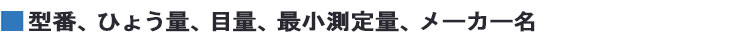 型番、ひょう量、目量、最小測定量、メーカー名