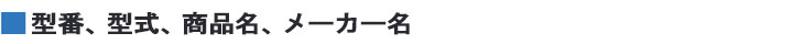 型番、型式、商品名、メーカー名