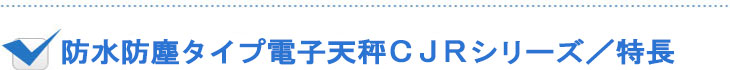 防水防塵タイプ電子天秤CJRシリーズ／特長